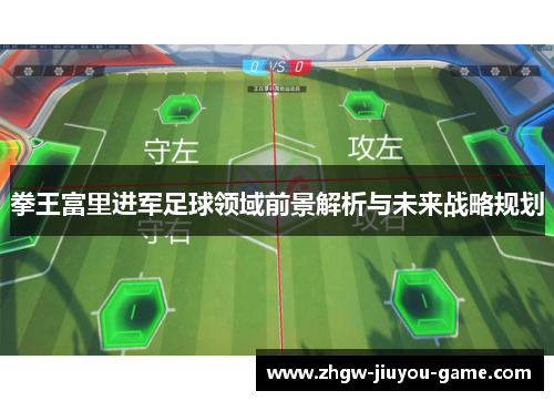 拳王富里进军足球领域前景解析与未来战略规划