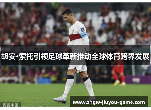 胡安·索托引领足球革新推动全球体育跨界发展 胡安·索托引领足球革新推动全球体育跨界发展