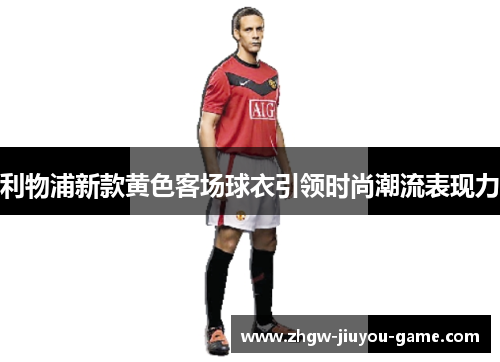 利物浦新款黄色客场球衣引领时尚潮流表现力