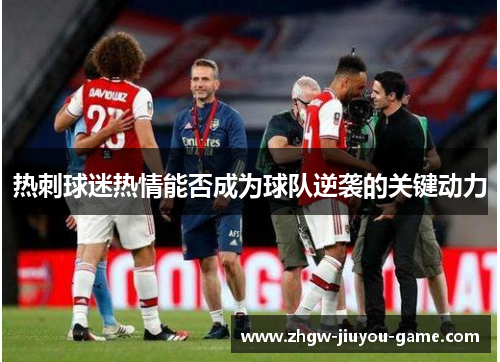 热刺球迷热情能否成为球队逆袭的关键动力