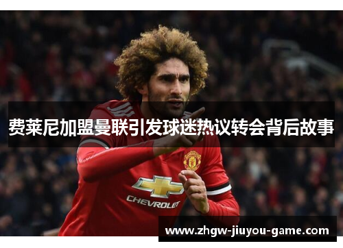 费莱尼加盟曼联引发球迷热议转会背后故事 费莱尼加盟曼联引发球迷热议转会背后故事